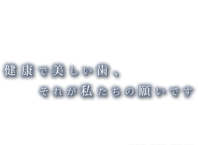 健康で美しい歯それが私たちの願いです。